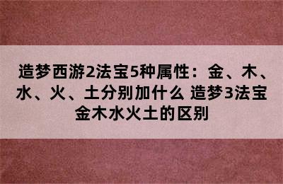 造梦西游2法宝5种属性：金、木、水、火、土分别加什么 造梦3法宝金木水火土的区别